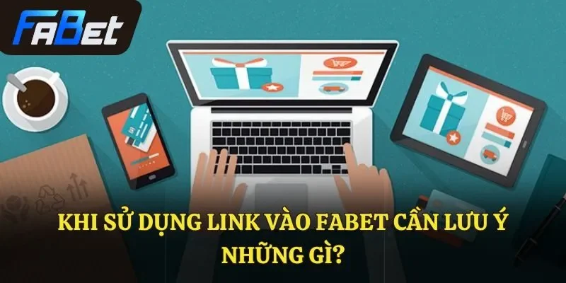 Khi sử dụng link vào Fabet cần lưu ý những gì?